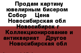 Продам картину ювелирным бисером  “Собор“ › Цена ­ 6 000 - Новосибирская обл., Новосибирск г. Коллекционирование и антиквариат » Другое   . Новосибирская обл.